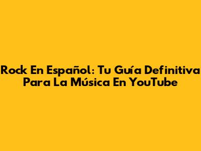 Rock En Español: Tu Guía Definitiva Para La Música En YouTube