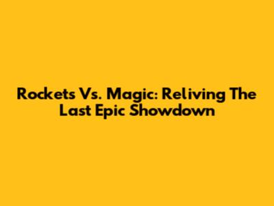 Rockets Vs. Magic: Reliving The Last Epic Showdown