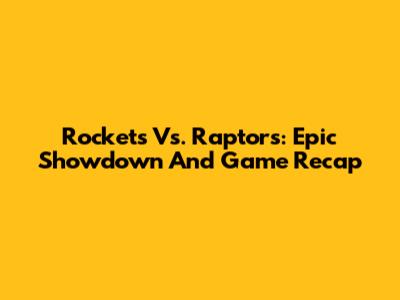 Rockets Vs. Raptors: Epic Showdown And Game Recap