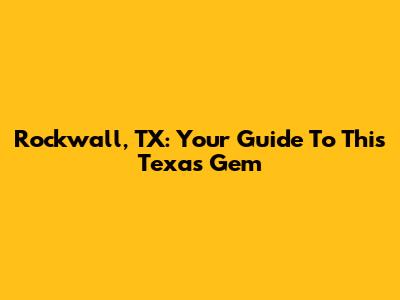 Rockwall, TX: Your Guide To This Texas Gem