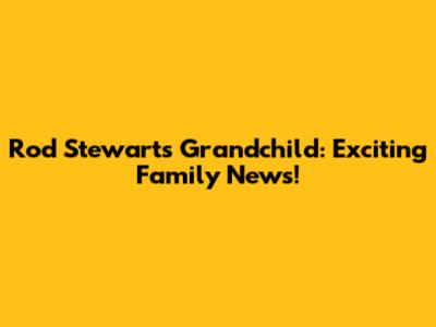 Rod Stewart's Grandchild: Exciting Family News!