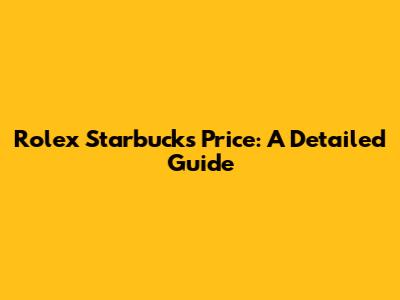Rolex Starbucks Price: A Detailed Guide