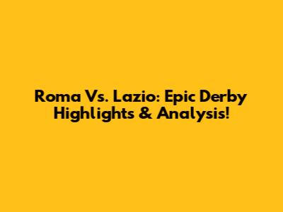 Roma Vs. Lazio: Epic Derby Highlights & Analysis!