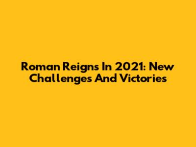 Roman Reigns In 2021: New Challenges And Victories