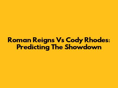 Roman Reigns Vs Cody Rhodes: Predicting The Showdown