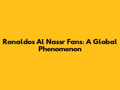 Ronaldo's Al Nassr Fans: A Global Phenomenon