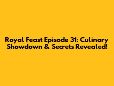 Royal Feast Episode 31: Culinary Showdown & Secrets Revealed!