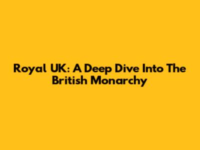 Royal UK: A Deep Dive Into The British Monarchy