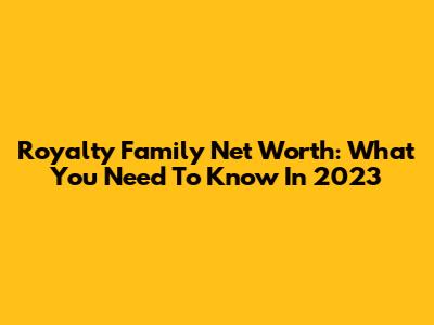 Royalty Family Net Worth: What You Need To Know In 2023