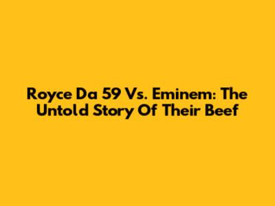 Royce Da 5'9" Vs. Eminem: The Untold Story Of Their Beef
