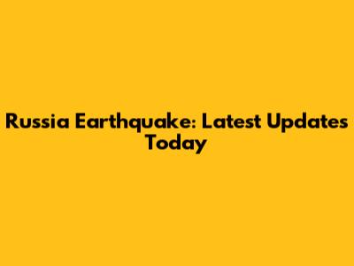 Russia Earthquake: Latest Updates Today