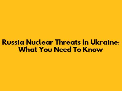 Russia Nuclear Threats In Ukraine: What You Need To Know