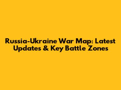 Russia-Ukraine War Map: Latest Updates & Key Battle Zones