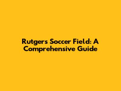 Rutgers Soccer Field: A Comprehensive Guide
