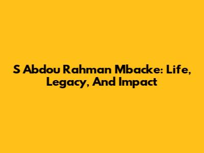S Abdou Rahman Mbacke: Life, Legacy, And Impact