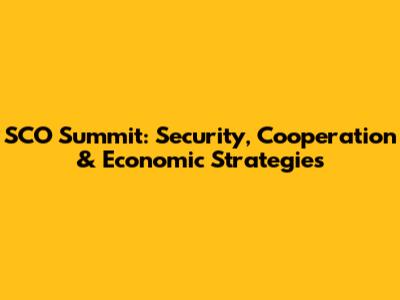 SCO Summit: Security, Cooperation & Economic Strategies