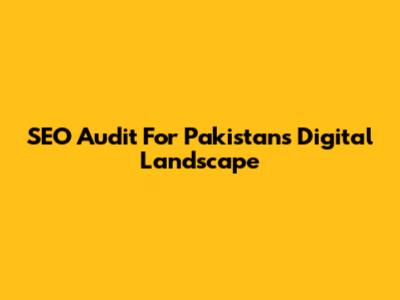 SEO Audit For Pakistan's Digital Landscape