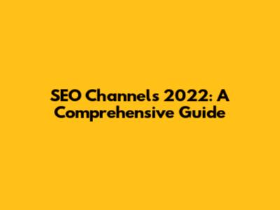 SEO Channels 2022: A Comprehensive Guide