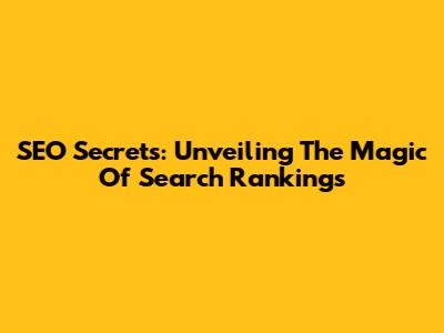 SEO Secrets: Unveiling The Magic Of Search Rankings