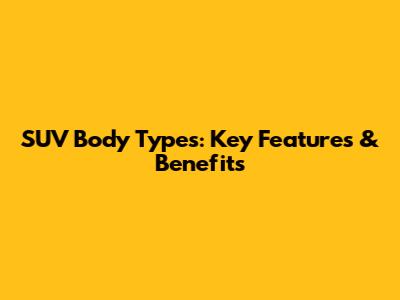 SUV Body Types: Key Features & Benefits