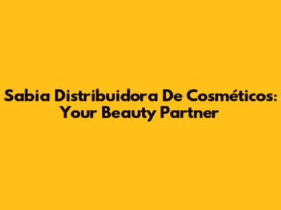Sabia Distribuidora De Cosméticos: Your Beauty Partner