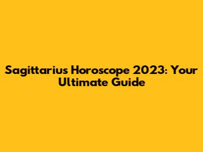 Sagittarius Horoscope 2023: Your Ultimate Guide