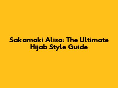 Sakamaki Alisa: The Ultimate Hijab Style Guide