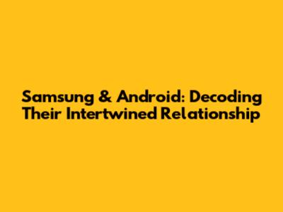 Samsung & Android: Decoding Their Intertwined Relationship