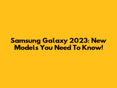 Samsung Galaxy 2023: New Models You Need To Know!