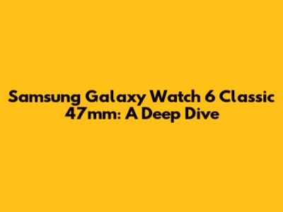 Samsung Galaxy Watch 6 Classic 47mm: A Deep Dive