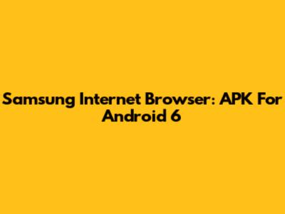 Samsung Internet Browser: APK For Android 6