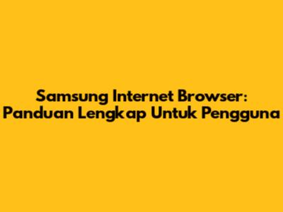 Samsung Internet Browser: Panduan Lengkap Untuk Pengguna