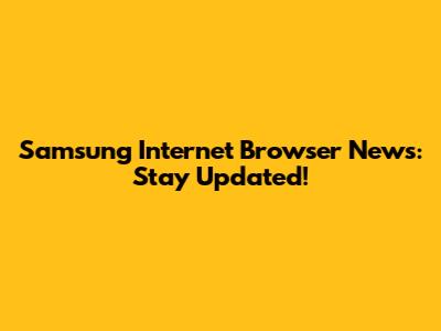 Samsung Internet Browser News: Stay Updated!
