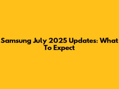 Samsung July 2025 Updates: What To Expect