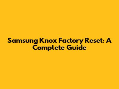 Samsung Knox Factory Reset: A Complete Guide