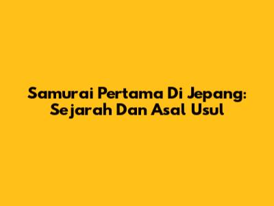 Samurai Pertama Di Jepang: Sejarah Dan Asal Usul