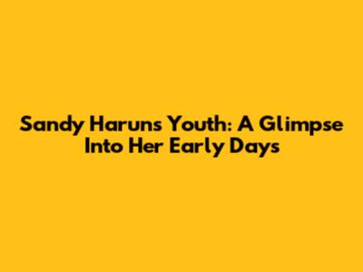 Sandy Harun's Youth: A Glimpse Into Her Early Days