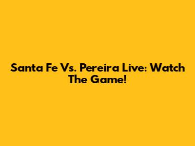 Santa Fe Vs. Pereira Live: Watch The Game!