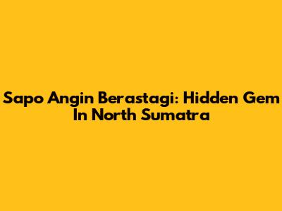 Sapo Angin Berastagi: Hidden Gem In North Sumatra