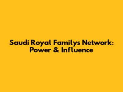 Saudi Royal Family's Network: Power & Influence