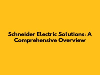 Schneider Electric Solutions: A Comprehensive Overview