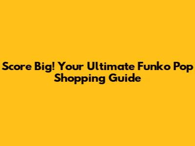 Score Big! Your Ultimate Funko Pop Shopping Guide