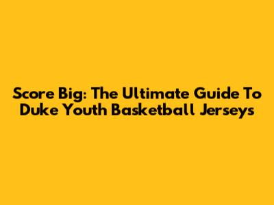 Score Big: The Ultimate Guide To Duke Youth Basketball Jerseys