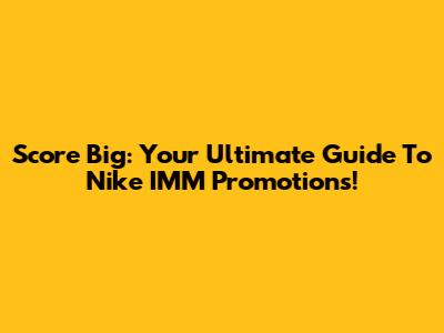 Score Big: Your Ultimate Guide To Nike IMM Promotions!