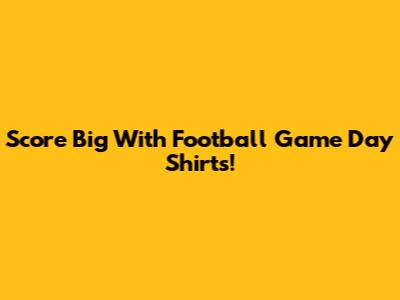 Score Big With Football Game Day Shirts!