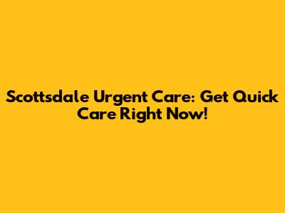 Scottsdale Urgent Care: Get Quick Care Right Now!