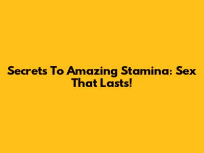 Secrets To Amazing Stamina: Sex That Lasts!