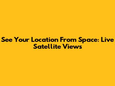 See Your Location From Space: Live Satellite Views