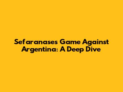Sefaranase's Game Against Argentina: A Deep Dive