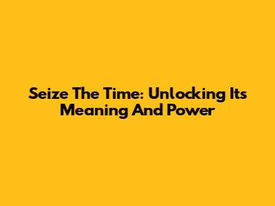 Seize The Time: Unlocking Its Meaning And Power